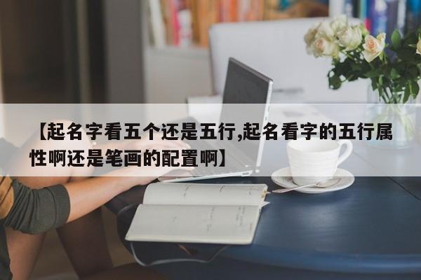 【起名字看五个还是五行,起名看字的五行属性啊还是笔画的配置啊】