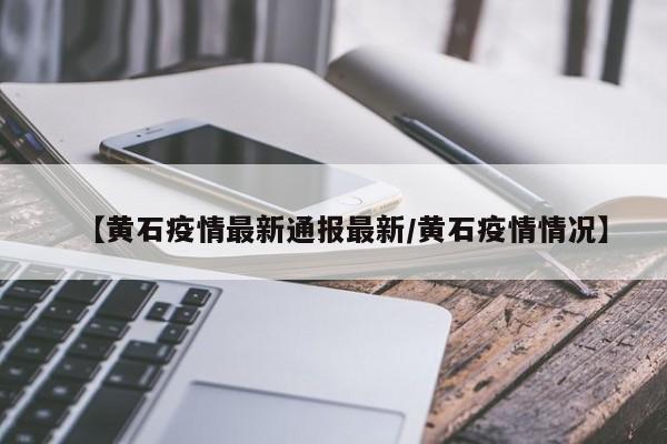 【黄石疫情最新通报最新/黄石疫情情况】